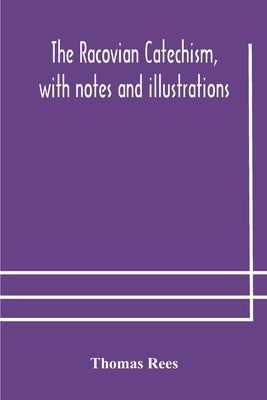 The Racovian catechism, with notes and illustrations; translated from the Latin. To which is prefixed a sketch of the history of Unitarianism in Polan by Rees, Thomas