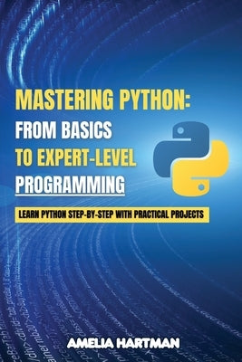 Mastering Python: Learn Python Step-by-Step with Practical Projects by Hartman, Amelia