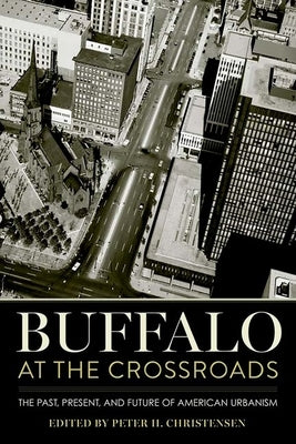 Buffalo at the Crossroads: The Past, Present, and Future of American Urbanism by Christensen, Peter H.