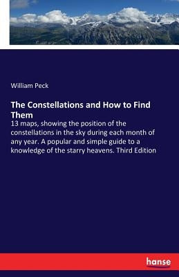 The Constellations and How to Find Them: 13 maps, showing the position of the constellations in the sky during each month of any year. A popular and s by Peck, William