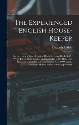 The Experienced English House-Keeper: For the Use and Ease of Ladies, House-Keepers, Cooks, &c.: Wrote Purely From Practice and Dedicated to the Hon. by Raffald, Elizabeth