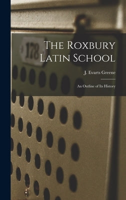 The Roxbury Latin School: An Outline of its History by J. Evarts (Jeremiah Evarts), Greene