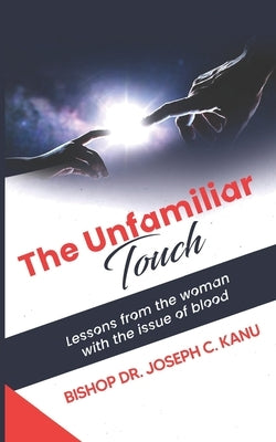 The Unfamiliar Touch: Lessons from the woman with the Issue of Blood by C. Kanu, Bishop Joseph