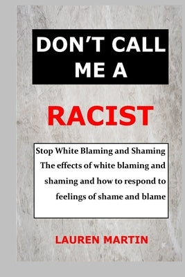 Don't Call Me a Racist: Stop White Blaming and Shaming. The effects of white blaming and shaming and how to respond to feelings of shame and b by Martin, Lauren