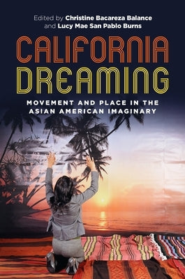 California Dreaming: Movement and Place in the Asian American Imaginary by Balance, Christine Bacareza