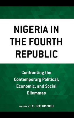 Nigeria in the Fourth Republic: Confronting the Contemporary Political, Economic, and Social Dilemmas by Udogu, Ike E.