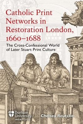 Catholic Print Networks in Restoration London, 1660-1688: The Cross-Confessional World of Later Stuart Print Culture by Reutcke, Chelsea