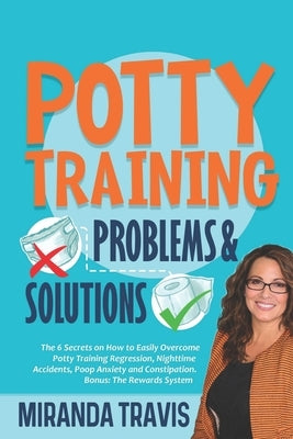Potty Training Problems and Solutions: The 6 Secrets On How To Easily Overcome Potty Training Regression, Nighttime Accidents, Poop Anxiety And Consti by Travis, Miranda
