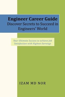 Engineer Career Guide Discover Secrets to Succeed in Engineers' World: Your Ultimate Success to achieve Job Satisfaction with Highest Earnings by Nor, Izam