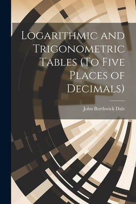 Logarithmic and Trigonometric Tables (To Five Places of Decimals) by Dale, John Borthwick