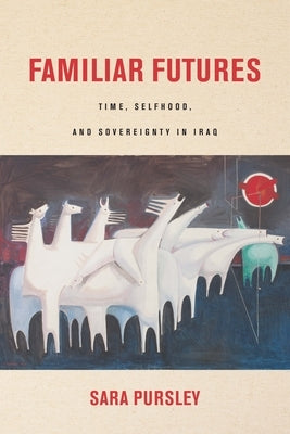 Familiar Futures: Time, Selfhood, and Sovereignty in Iraq by Pursley, Sara
