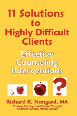 11 Solutions to Highly Difficult Clients: Effective Counseling Interventions by Nongard, Richard K.