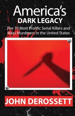 America's Dark Legacy: Profiles of the 10 Most Prolific Serial Killers and Mass Murderers by Derossett, John