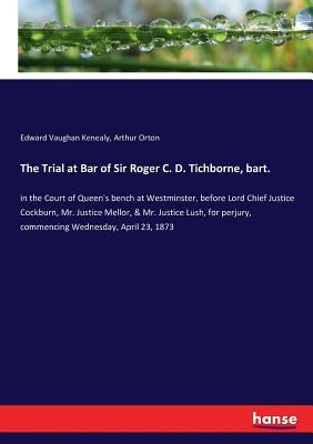 The Trial at Bar of Sir Roger C. D. Tichborne, bart.: in the Court of Queen's bench at Westminster, before Lord Chief Justice Cockburn, Mr. Justice Me by Kenealy, Edward Vaughan