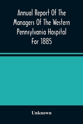Annual Report Of The Managers Of The Western Pennsylvania Hospital For 1885 by Unknown