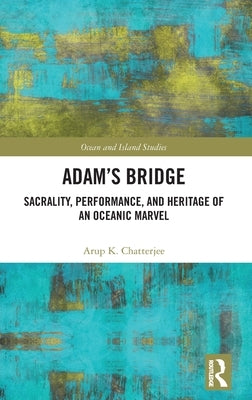 Adam's Bridge: Sacrality, Performance, and Heritage of an Oceanic Marvel by Chatterjee, Arup K.
