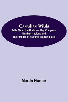 Canadian Wilds; Tells About the Hudson's Bay Company, Northern Indians and Their Modes of Hunting, Trapping, Etc. by Hunter, Martin