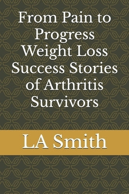 From Pain to Progress Weight Loss Success Stories of Arthritis Survivors by Smith, La
