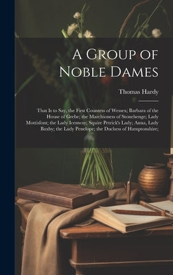 A Group of Noble Dames: That Is to Say, the First Countess of Wessex; Barbara of the House of Grebe; the Marchioness of Stonehenge; Lady Motti by Hardy, Thomas