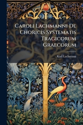 Caroli Lachmanni De Choricis Systematis Tragicorum Graecorum by Lachmann, Karl