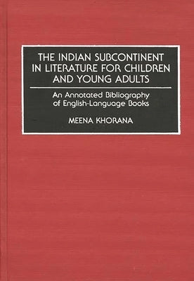 The Indian Subcontinent in Literature for Children and Young Adults: An Annotated Bibliography of English-Language Books by Khorana, Meena