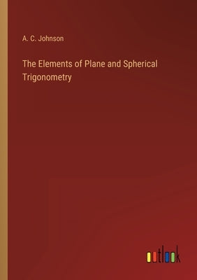 The Elements of Plane and Spherical Trigonometry by Johnson, A. C.
