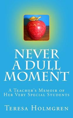 Never A Dull Moment: A Teacher's Memoir of Her Very Special Students by Holmgren, Teresa Ann