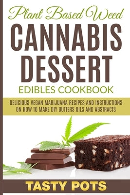 Plant Based Weed Cannabis Dessert Edibles Cookbook: Delicious Vegan Marijuana Recipes and Instructions on How To Make DIY Butters Oils and Abstracts by Pots, Tasty