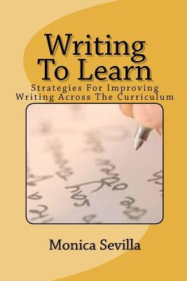 Writing To Learn: Strategies For Improving Writing Across The Curriculum by Sevilla, Monica