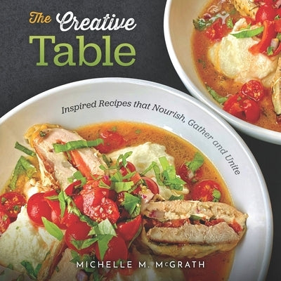The Creative Table: Inspired Recipes that Nourish, Gather and Unite by McGrath, Michelle M.