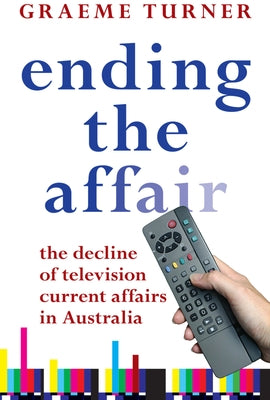 Ending the Affair: The Decline of Television Current Affairs in Australia by Turner, Graeme