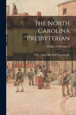 The North Carolina Presbyterian; 1864: Jan. 6-1865: Mar. 8 by Fayetteville, N. C. Geo McNeill