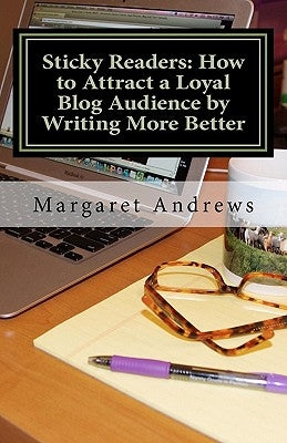 Sticky Readers: How to Attract a Loyal Blog Audience by Writing More Better by Andrews, Margaret
