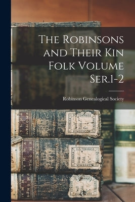 The Robinsons and Their kin Folk Volume Ser.1-2 by Society, Robinson Genealogical