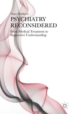 Psychiatry Reconsidered: From Medical Treatment to Supportive Understanding by Middleton, H.