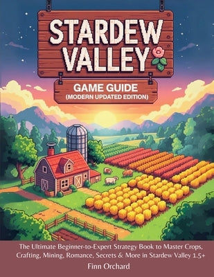 Stardew Valley Game Guide (Modern Updated Edition): The Ultimate Beginner-to-Expert Strategy Book to Master Crops, Crafting, Mining, Romance, Secrets by Orchard, Finn