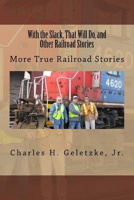 With the Slack, That Will Do, and Other Railroad Stories: More True Railroad Stories by Geletzke, Charles H., Jr.