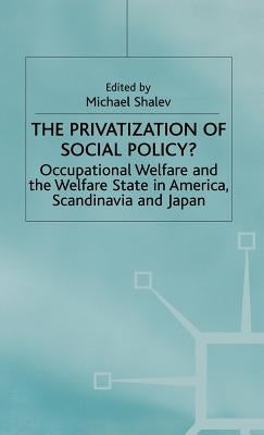 The Privatization of Social Policy?: Occupational Welfare and the Welfare State in America, Scandinavia and Japan by Shalev, Michael