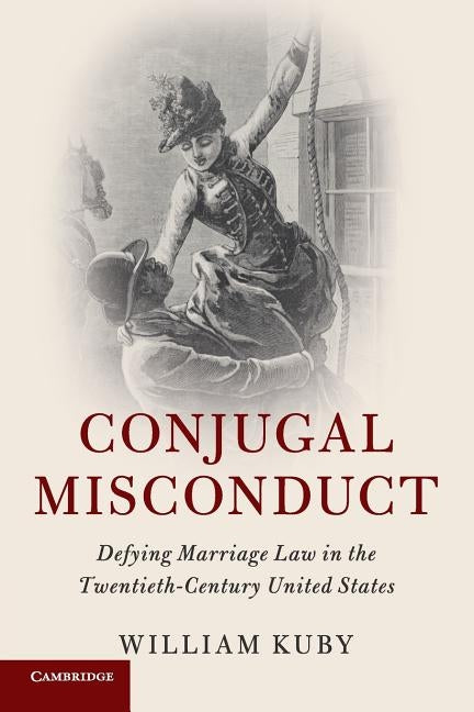 Conjugal Misconduct: Defying Marriage Law in the Twentieth-Century United States by Kuby, William