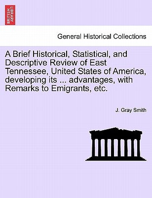 A Brief Historical, Statistical, and Descriptive Review of East Tennessee, United States of America, Developing Its ... Advantages, with Remarks to Em by Smith, J. Gray
