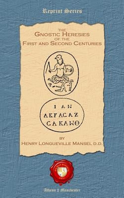 The Gnostic Heresies of the First and Second Centuries by Mansel D. D., Henry Longueville