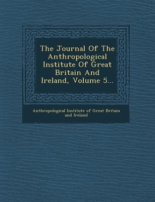 The Journal of the Anthropological Institute of Great Britain and Ireland, Volume 5... by Anthropological Institute of Great Brita