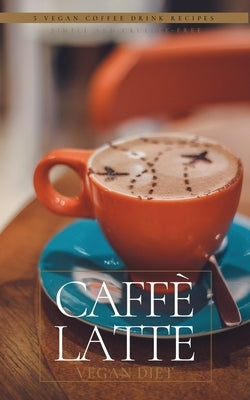 Caffè Latte: 5 Vegan Coffee Drink Recipes by Rose, H.