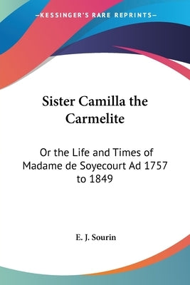 Sister Camilla the Carmelite: Or the Life and Times of Madame de Soyecourt Ad 1757 to 1849 by Sourin, E. J.