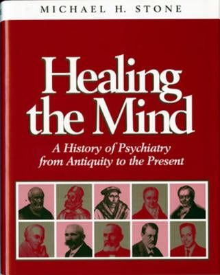 Healing the Mind: A History of Psychiatry from Antiquity to the Present by Stone, Michael H.