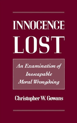 Innocence Lost: An Examination of Inescapable Moral Wrongdoing by Gowans, Christopher W.