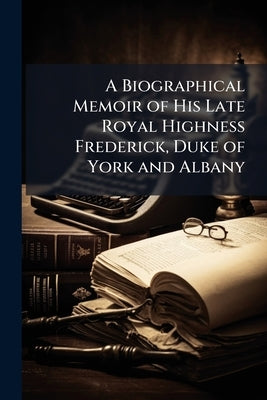 A Biographical Memoir of His Late Royal Highness Frederick, Duke of York and Albany by 