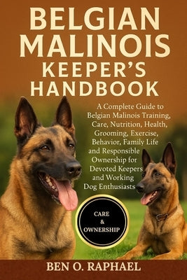 Belgium Malinois Keeper's Handbook: A Complete Guide to Belgian Malinois Training, Care, Nutrition, Health, Grooming, Exercise, Behavior, Family Life, by O. Raphael, Ben
