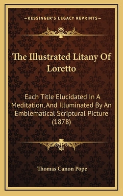 The Illustrated Litany of Loretto: Each Title Elucidated in a Meditation, and Illuminated by an Emblematical Scriptural Picture (1878) by Pope, Thomas Canon