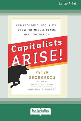 Capitalists Arise!: End Economic Inequality, Grow the Middle Class, Heal the Nation [Standard Large Print 16 Pt Edition] by Georgescu, Peter